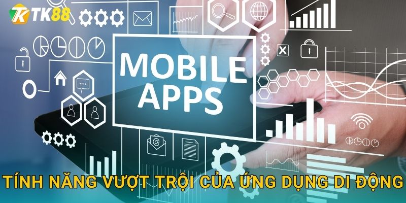 Tính năng vượt trội của ứng dụng di động